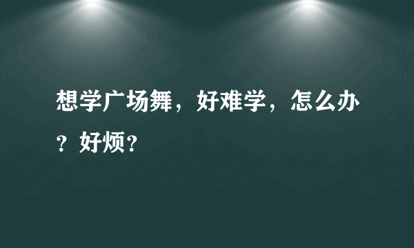 想学广场舞，好难学，怎么办？好烦？