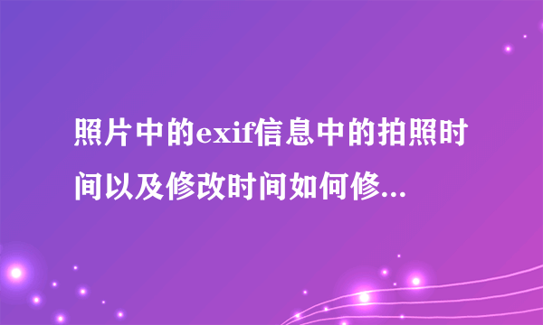 照片中的exif信息中的拍照时间以及修改时间如何修改？修改了用什么软件能够知道修改过？