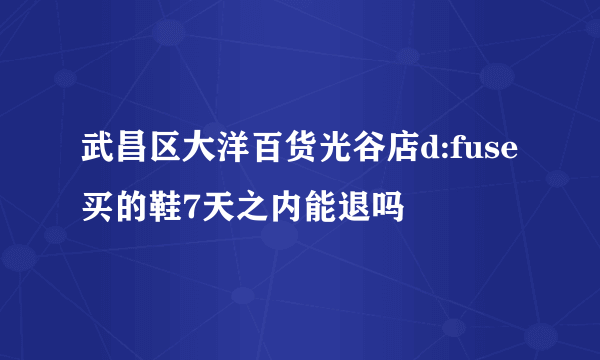 武昌区大洋百货光谷店d:fuse买的鞋7天之内能退吗