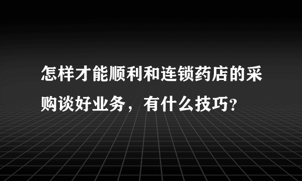 怎样才能顺利和连锁药店的采购谈好业务，有什么技巧？