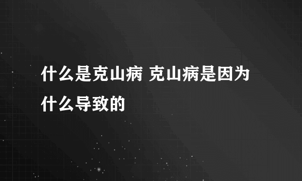 什么是克山病 克山病是因为什么导致的