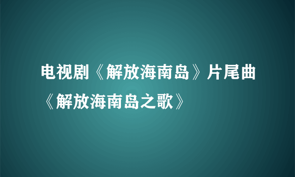 电视剧《解放海南岛》片尾曲《解放海南岛之歌》