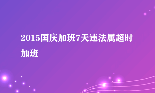 2015国庆加班7天违法属超时加班