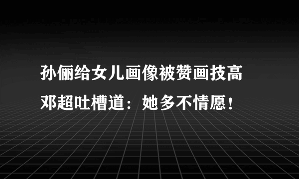 孙俪给女儿画像被赞画技高 邓超吐槽道：她多不情愿！