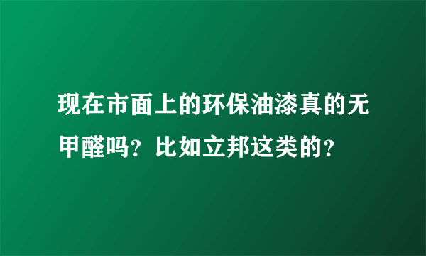 现在市面上的环保油漆真的无甲醛吗？比如立邦这类的？