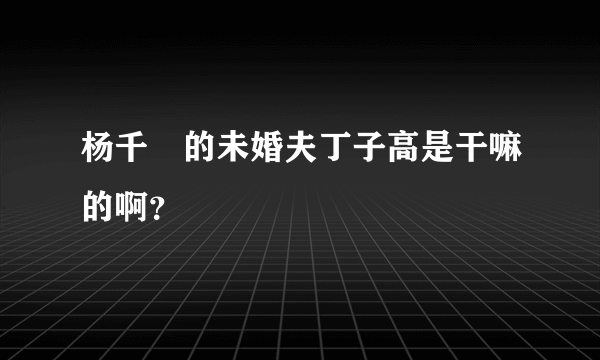 杨千嬅的未婚夫丁子高是干嘛的啊？