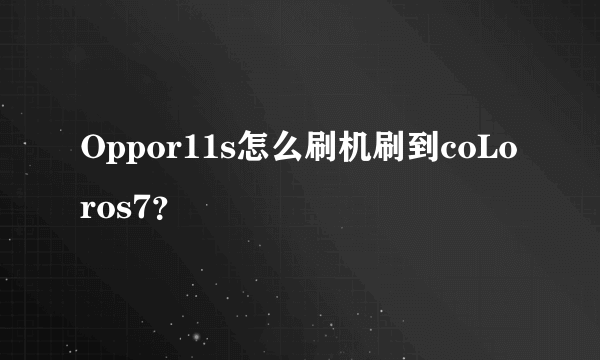 Oppor11s怎么刷机刷到coLoros7？