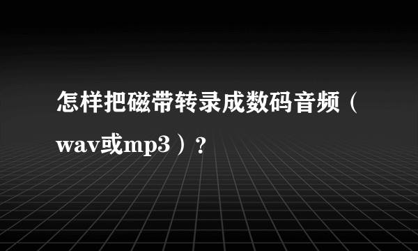 怎样把磁带转录成数码音频（wav或mp3）？