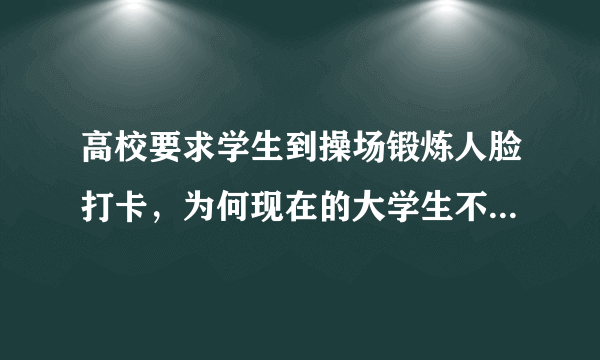 高校要求学生到操场锻炼人脸打卡，为何现在的大学生不爱运动了？