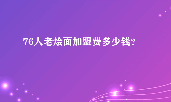 76人老烩面加盟费多少钱？