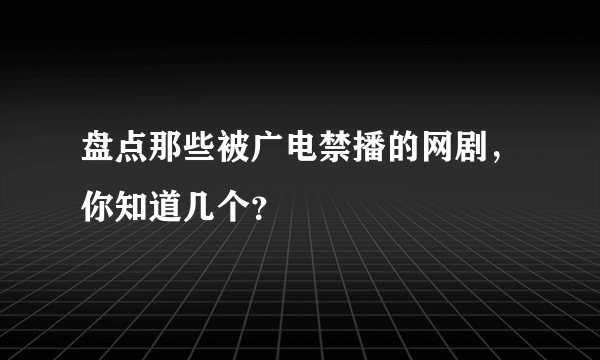 盘点那些被广电禁播的网剧，你知道几个？