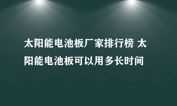 太阳能电池板厂家排行榜 太阳能电池板可以用多长时间