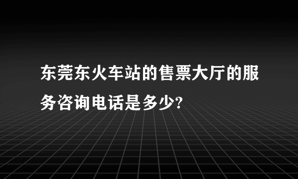 东莞东火车站的售票大厅的服务咨询电话是多少?