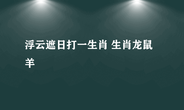 浮云遮日打一生肖 生肖龙鼠羊