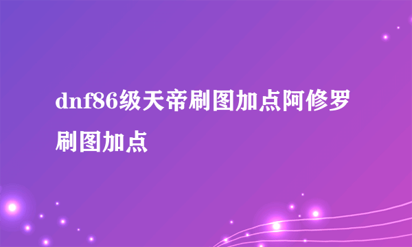 dnf86级天帝刷图加点阿修罗刷图加点