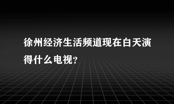 徐州经济生活频道现在白天演得什么电视？