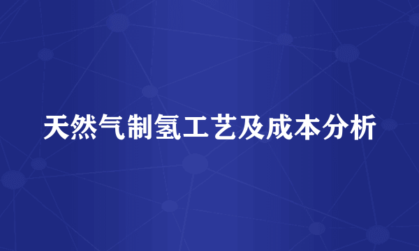 天然气制氢工艺及成本分析