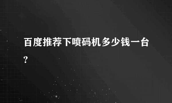 百度推荐下喷码机多少钱一台？