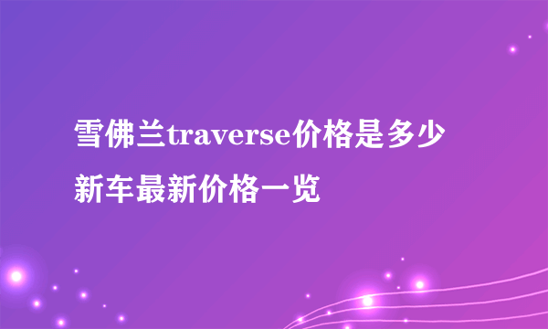 雪佛兰traverse价格是多少 新车最新价格一览