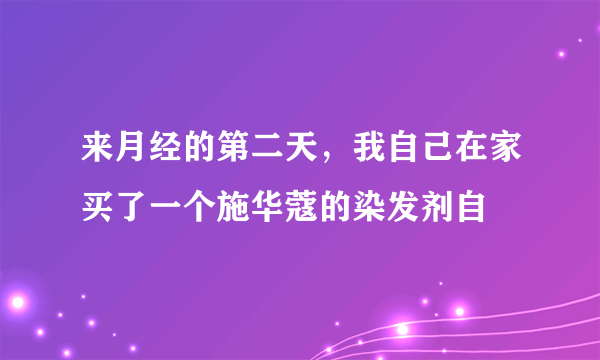 来月经的第二天，我自己在家买了一个施华蔻的染发剂自