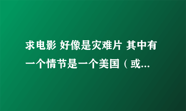 求电影 好像是灾难片 其中有一个情节是一个美国（或其他国家）的老头坐在广场上看报纸被大洪水冲跑了