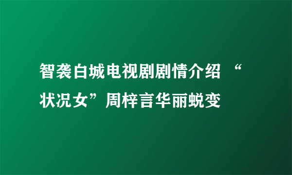 智袭白城电视剧剧情介绍 “状况女”周梓言华丽蜕变