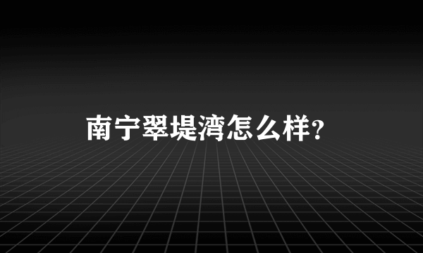 南宁翠堤湾怎么样？