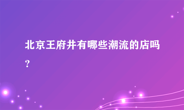 北京王府井有哪些潮流的店吗？