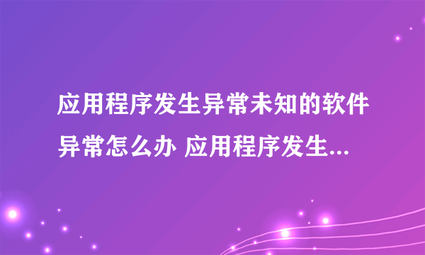 应用程序发生异常未知的软件异常怎么办 应用程序发生异常解决办法