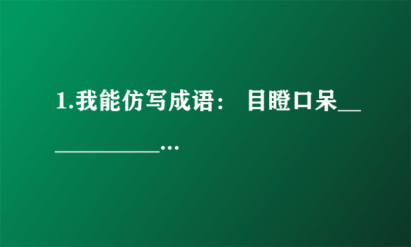 1.我能仿写成语： 目瞪口呆________________________________ 侃侃而谈______________________________