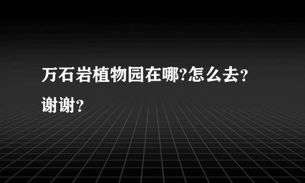 万石岩植物园在哪?怎么去？谢谢？