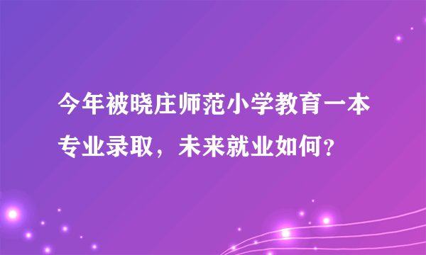 今年被晓庄师范小学教育一本专业录取，未来就业如何？