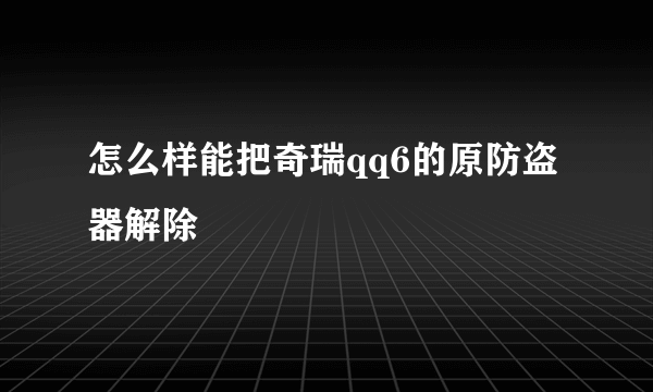 怎么样能把奇瑞qq6的原防盗器解除