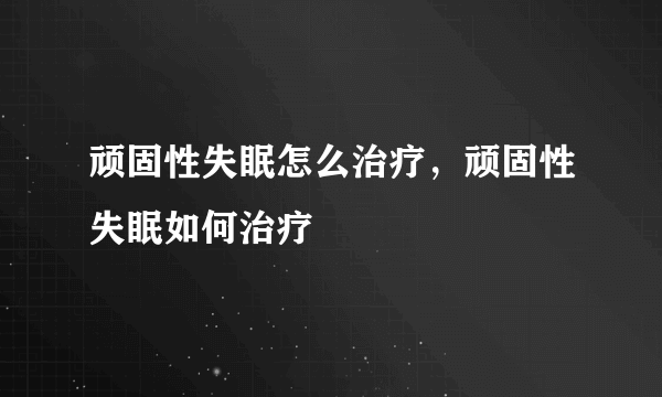 顽固性失眠怎么治疗，顽固性失眠如何治疗