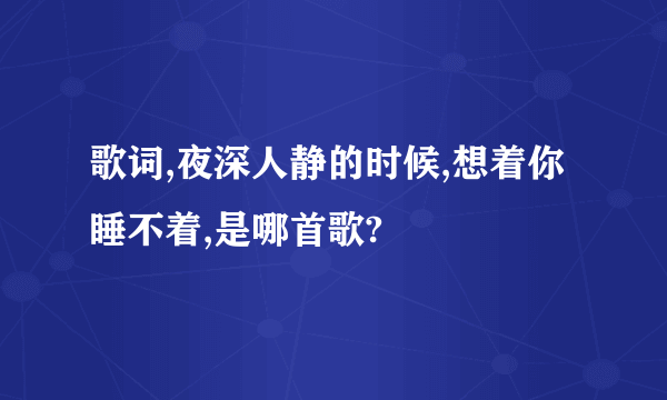 歌词,夜深人静的时候,想着你睡不着,是哪首歌?