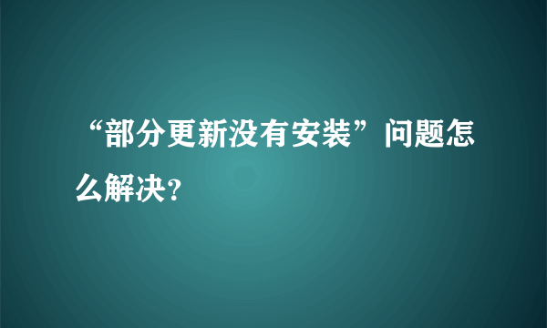 “部分更新没有安装”问题怎么解决？