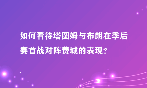 如何看待塔图姆与布朗在季后赛首战对阵费城的表现？