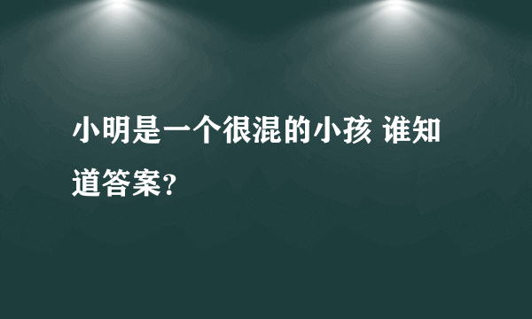 小明是一个很混的小孩 谁知道答案？