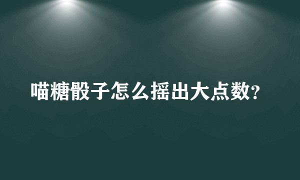 喵糖骰子怎么摇出大点数？