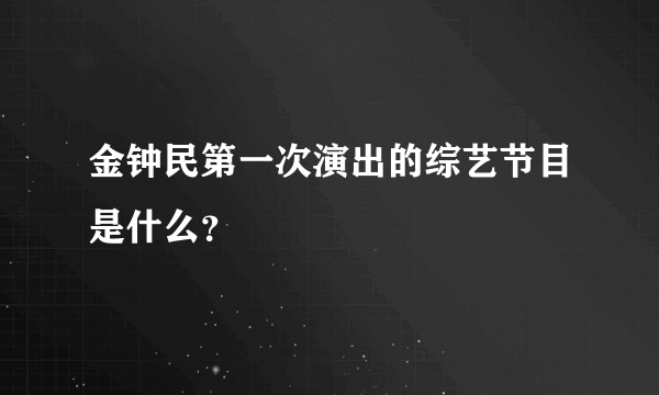 金钟民第一次演出的综艺节目是什么？