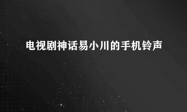 电视剧神话易小川的手机铃声