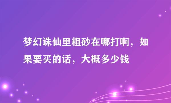 梦幻诛仙里粗砂在哪打啊，如果要买的话，大概多少钱