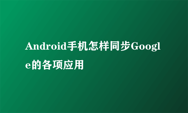 Android手机怎样同步Google的各项应用