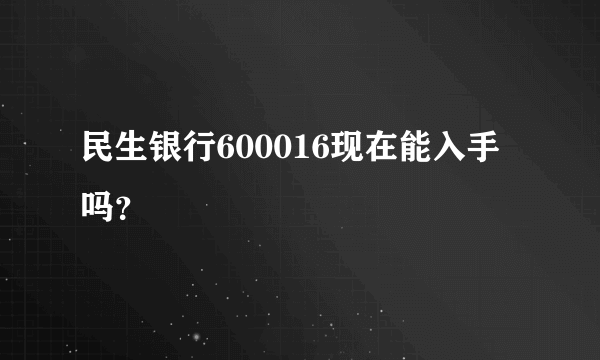 民生银行600016现在能入手吗？