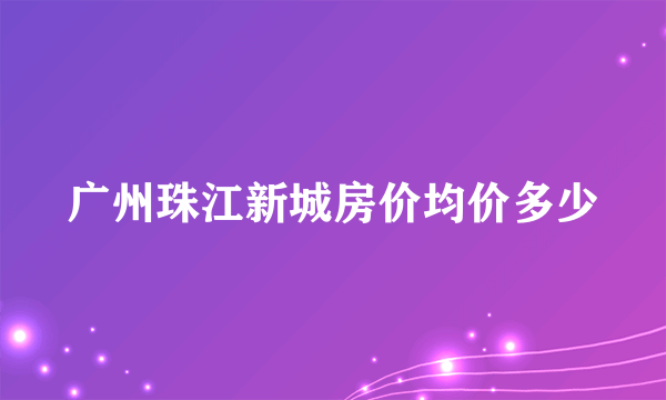 广州珠江新城房价均价多少