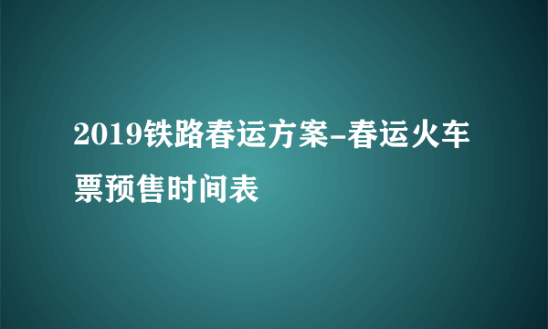 2019铁路春运方案-春运火车票预售时间表