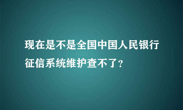 现在是不是全国中国人民银行征信系统维护查不了？