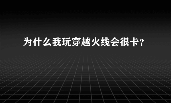 为什么我玩穿越火线会很卡？