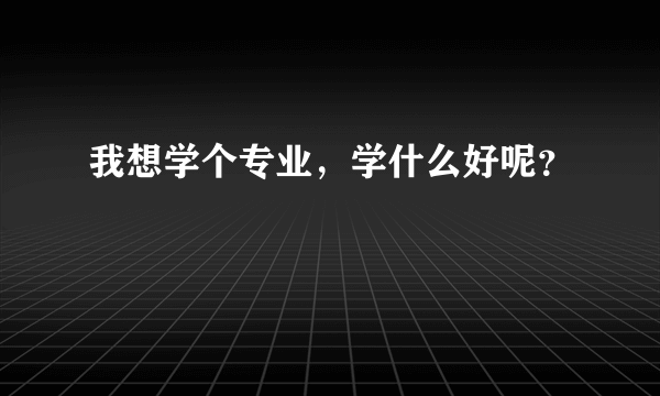 我想学个专业，学什么好呢？