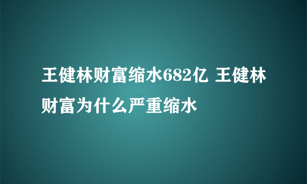 王健林财富缩水682亿 王健林财富为什么严重缩水